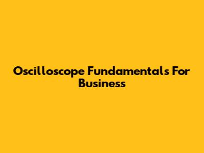 Oscilloscope Fundamentals For Business