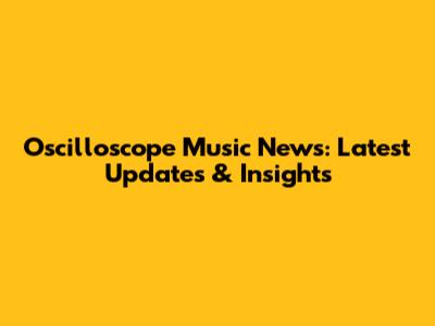 Oscilloscope Music News: Latest Updates & Insights