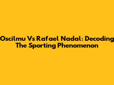 Oscilmu Vs Rafael Nadal: Decoding The Sporting Phenomenon