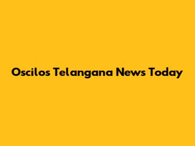 Oscilos Telangana News Today