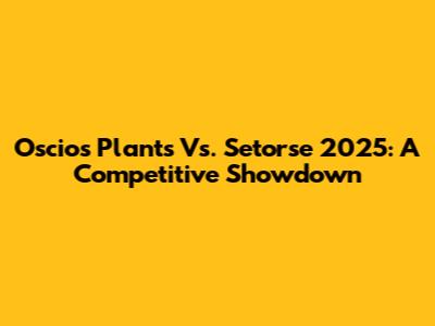 Oscios Plants Vs. Setorse 2025: A Competitive Showdown