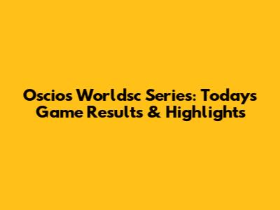 Oscios Worldsc Series: Today's Game Results & Highlights