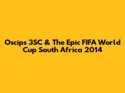 Oscips 3SC & The Epic FIFA World Cup South Africa 2014