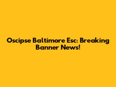 Oscipse Baltimore Esc: Breaking Banner News!