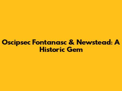 Oscipsec Fontanasc & Newstead: A Historic Gem