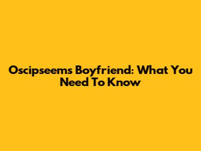 Oscipseem's Boyfriend: What You Need To Know