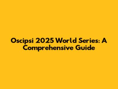 Oscipsi 2025 World Series: A Comprehensive Guide