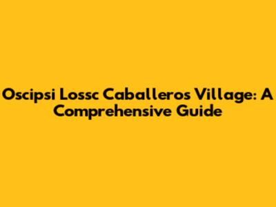 Oscipsi Lossc Caballeros Village: A Comprehensive Guide
