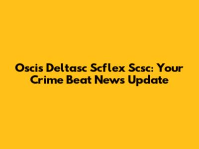 Oscis Deltasc Scflex Scsc: Your Crime Beat News Update
