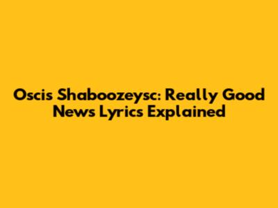 Oscis Shaboozeysc: Really Good News Lyrics Explained