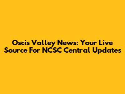 Oscis Valley News: Your Live Source For NCSC Central Updates