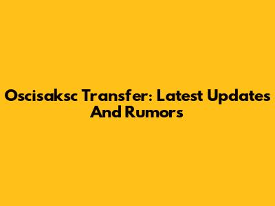 Oscisaksc Transfer: Latest Updates And Rumors