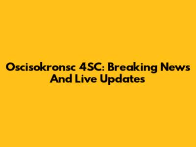 Oscisokronsc 4SC: Breaking News And Live Updates