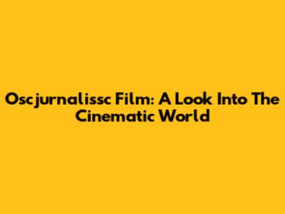 Oscjurnalissc Film: A Look Into The Cinematic World
