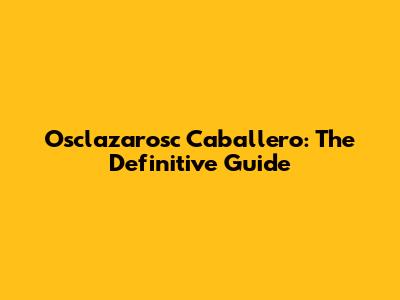 Osclazarosc Caballero: The Definitive Guide