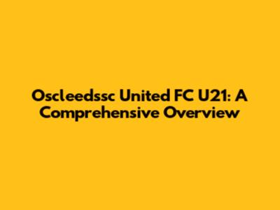 Oscleedssc United FC U21: A Comprehensive Overview