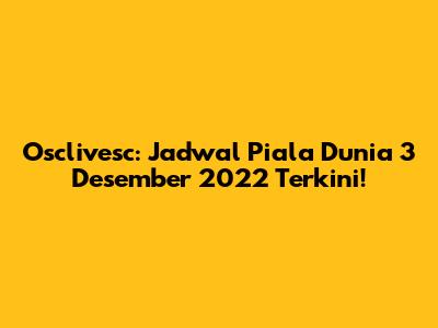 Osclivesc: Jadwal Piala Dunia 3 Desember 2022 Terkini!