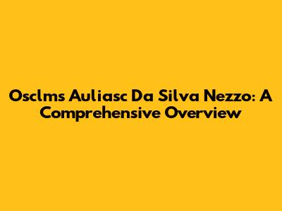 Osclms Auliasc Da Silva Nezzo: A Comprehensive Overview