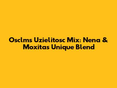Osclms Uzielitosc Mix: Nena & Moxita's Unique Blend