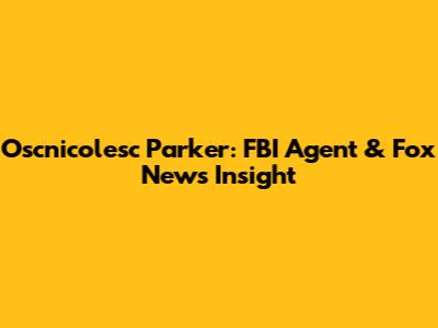 Oscnicolesc Parker: FBI Agent & Fox News Insight