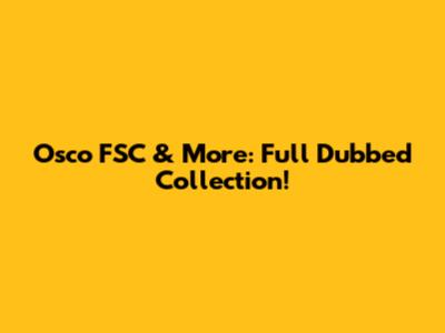 Osco FSC & More: Full Dubbed Collection!