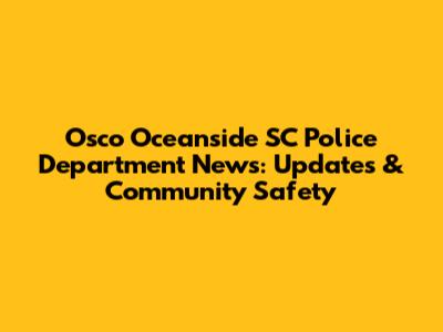 Osco Oceanside SC Police Department News: Updates & Community Safety