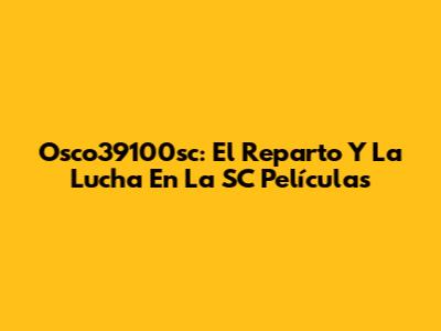 Osco39100sc: El Reparto Y La Lucha En La SC Películas