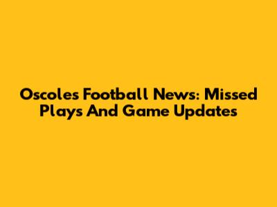 Oscoles Football News: Missed Plays And Game Updates