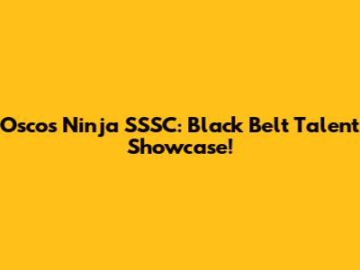 Oscos Ninja SSSC: Black Belt Talent Showcase!