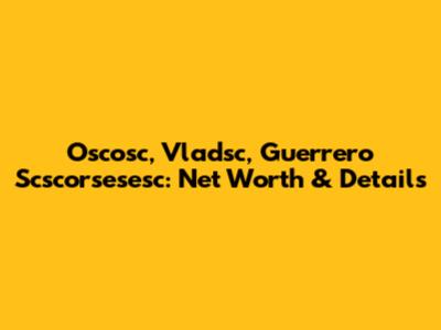 Oscosc, Vladsc, Guerrero Scscorsesesc: Net Worth & Details