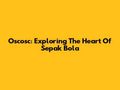 Oscosc: Exploring The Heart Of Sepak Bola