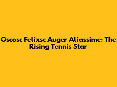 Oscosc Felixsc Auger Aliassime: The Rising Tennis Star