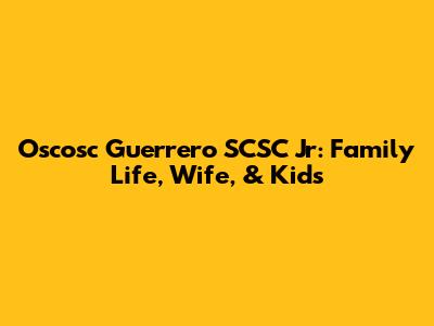 Oscosc Guerrero SCSC Jr: Family Life, Wife, & Kids