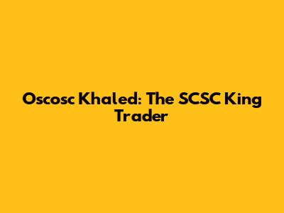 Oscosc Khaled: The SCSC King Trader