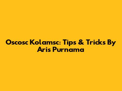Oscosc Kolamsc: Tips & Tricks By Aris Purnama