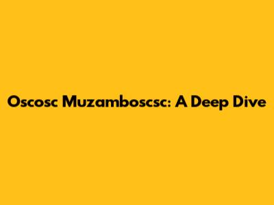 Oscosc Muzamboscsc: A Deep Dive