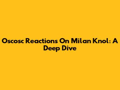 Oscosc Reactions On Milan Knol: A Deep Dive