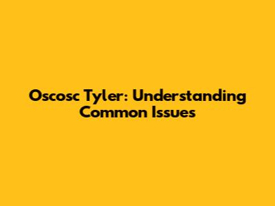 Oscosc Tyler: Understanding Common Issues