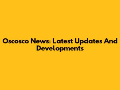 Oscosco News: Latest Updates And Developments