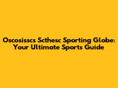 Oscosissc's Scthesc Sporting Globe: Your Ultimate Sports Guide