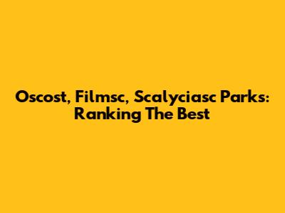 Oscost, Filmsc, Scalyciasc Parks: Ranking The Best