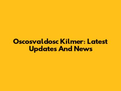 Oscosvaldosc Kilmer: Latest Updates And News