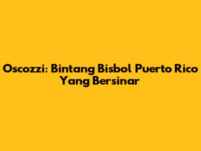 Oscozzi: Bintang Bisbol Puerto Rico Yang Bersinar