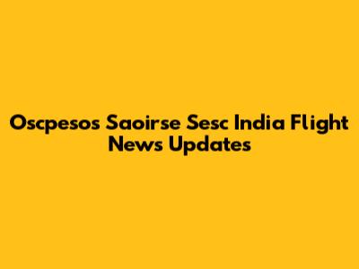 Oscpesos Saoirse Sesc India Flight News Updates