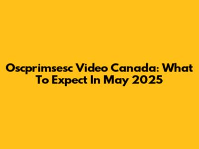 Oscprimsesc Video Canada: What To Expect In May 2025