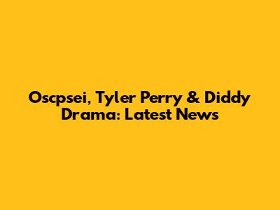 Oscpsei, Tyler Perry & Diddy Drama: Latest News