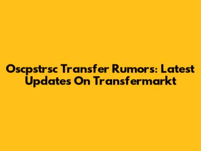 Oscpstrsc Transfer Rumors: Latest Updates On Transfermarkt