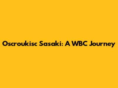 Oscroukisc Sasaki: A WBC Journey