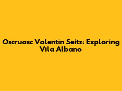 Oscruasc Valentin Seitz: Exploring Vila Albano