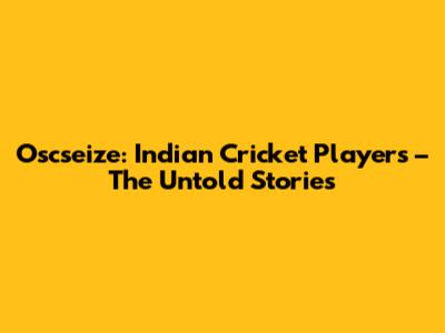 Oscseize: Indian Cricket Players – The Untold Stories